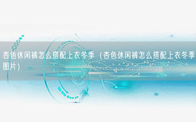 杏色休闲裤怎么搭配上衣冬季（杏色休闲裤怎么搭配上衣冬季图片）