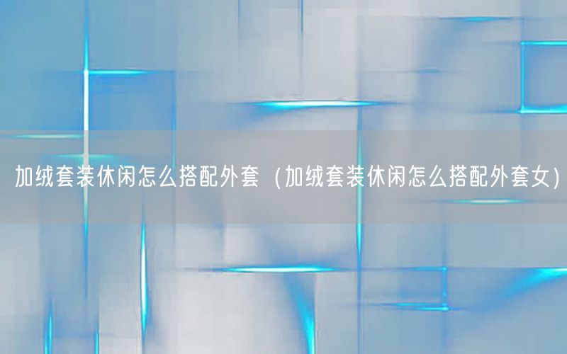 加绒套装休闲怎么搭配外套（加绒套装休闲怎么搭配外套女）