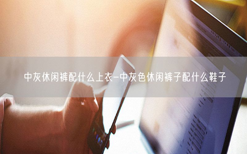 中灰休闲裤配什么上衣-中灰色休闲裤子配什么鞋子