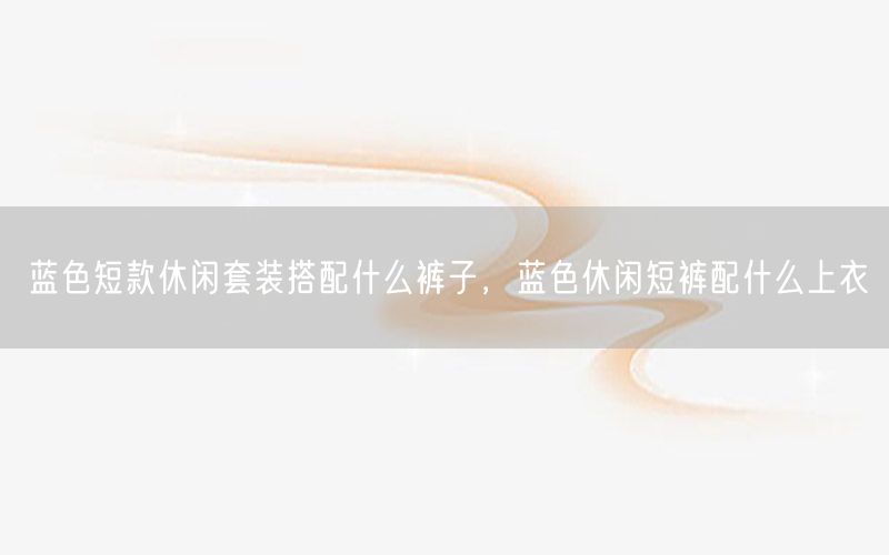 蓝色短款休闲套装搭配什么裤子，蓝色休闲短裤配什么上衣