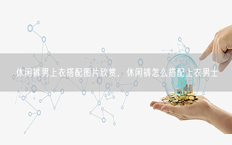 休闲裤男上衣搭配图片欣赏，休闲裤怎么搭配上衣男士