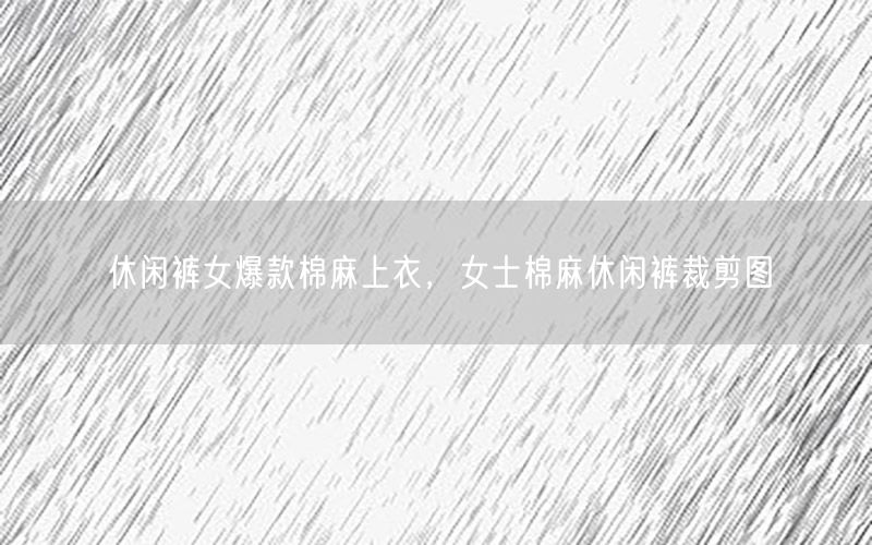 休闲裤女爆款棉麻上衣，女士棉麻休闲裤裁剪图