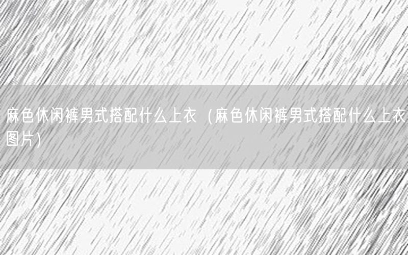 麻色休闲裤男式搭配什么上衣（麻色休闲裤男式搭配什么上衣图片）