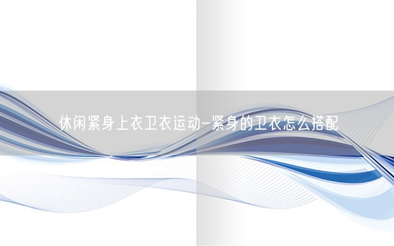 休闲紧身上衣卫衣运动-紧身的卫衣怎么搭配