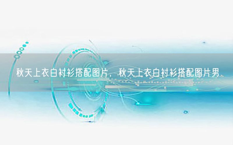 秋天上衣白衬衫搭配图片，秋天上衣白衬衫搭配图片男