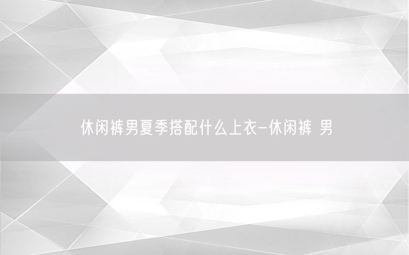 休闲裤男夏季搭配什么上衣-休闲裤 男