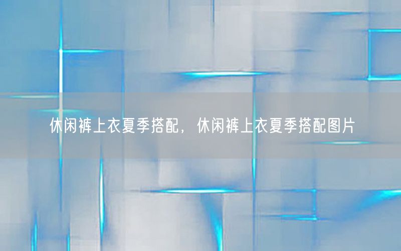 休闲裤上衣夏季搭配，休闲裤上衣夏季搭配图片