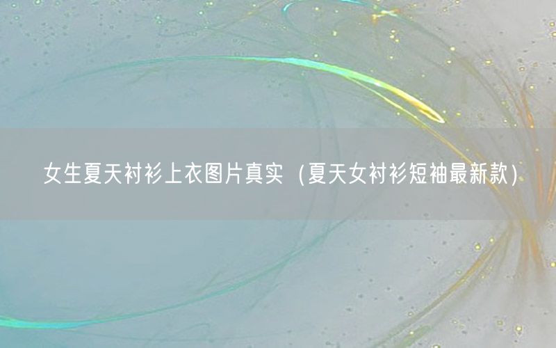 女生夏天衬衫上衣图片真实（夏天女衬衫短袖最新款）