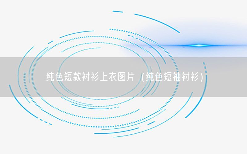 纯色短款衬衫上衣图片（纯色短袖衬衫）
