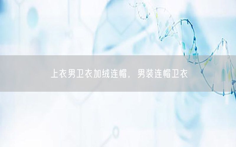 上衣男卫衣加绒连帽，男装连帽卫衣