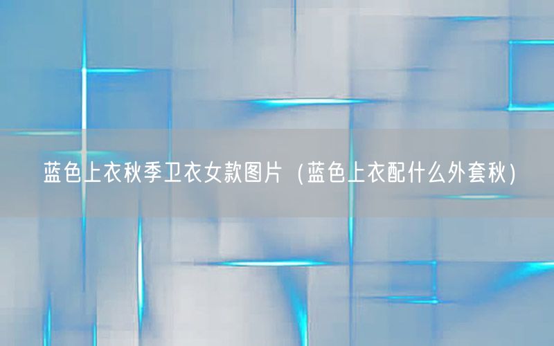 蓝色上衣秋季卫衣女款图片（蓝色上衣配什么外套秋）