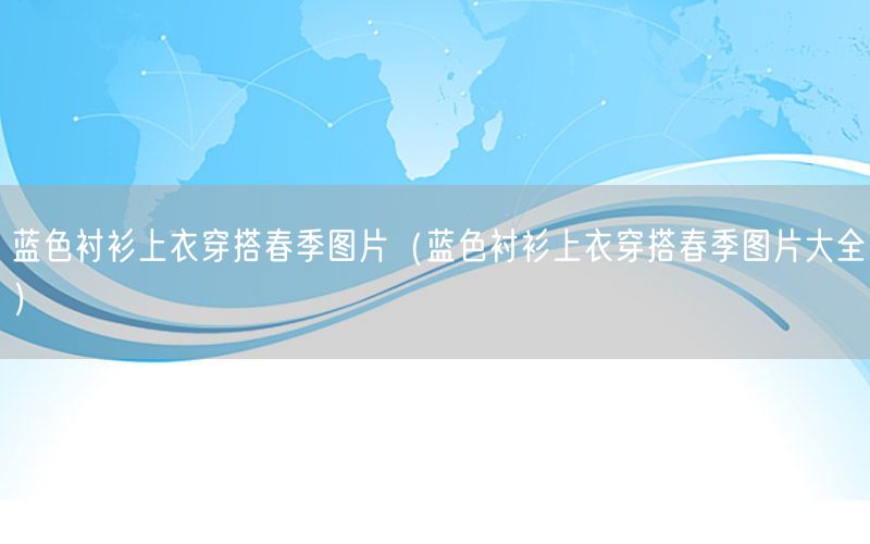 蓝色衬衫上衣穿搭春季图片（蓝色衬衫上衣穿搭春季图片大全）