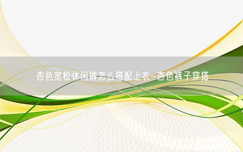 杏色宽松休闲裤怎么搭配上衣-杏色裤子穿搭