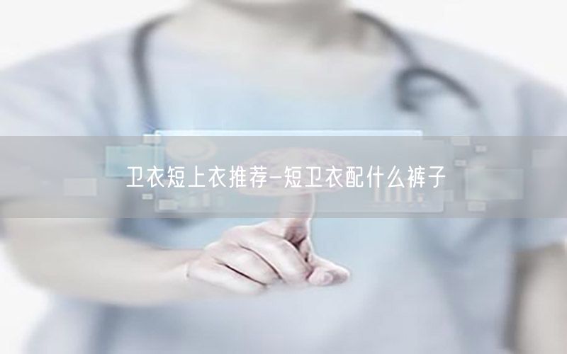 卫衣短上衣推荐-短卫衣配什么裤子