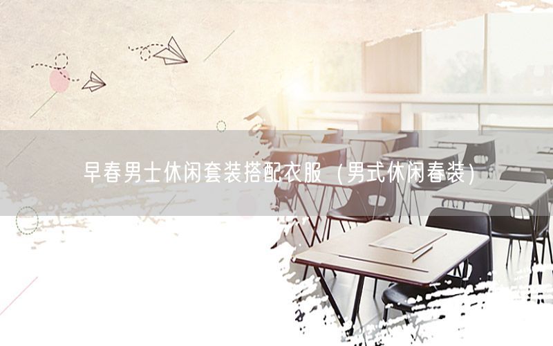 早春男士休闲套装搭配衣服（男式休闲春装）