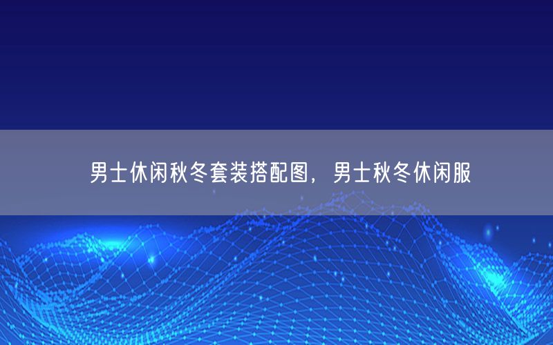 男士休闲秋冬套装搭配图，男士秋冬休闲服