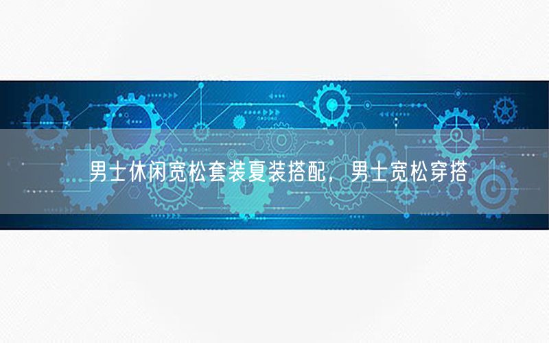 男士休闲宽松套装夏装搭配，男士宽松穿搭
