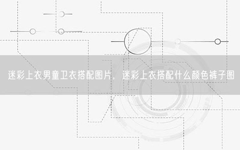 迷彩上衣男童卫衣搭配图片，迷彩上衣搭配什么颜色裤子图