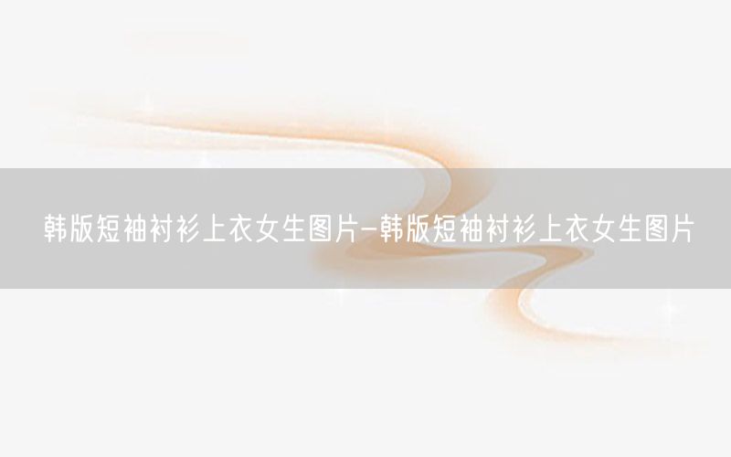 韩版短袖衬衫上衣女生图片-韩版短袖衬衫上衣女生图片